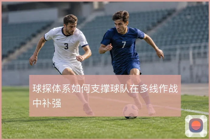 球探体系如何支撑球队在多线作战中补强