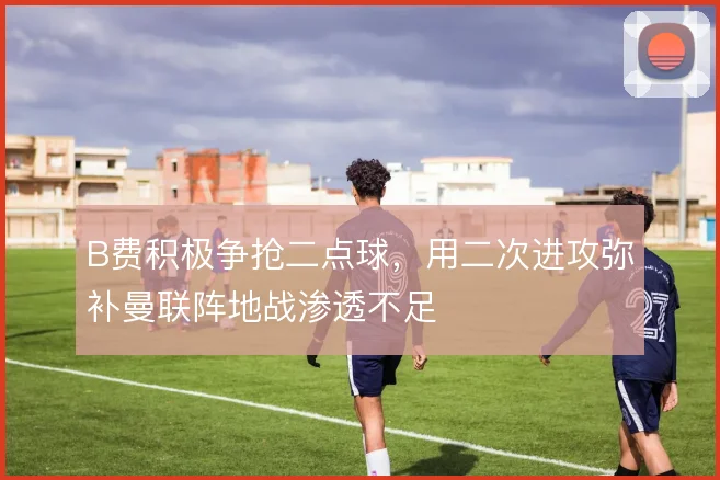 B费积极争抢二点球,用二次进攻弥补曼联阵地战渗透不足
