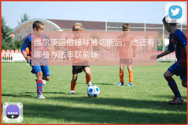 维尔茨回撤接球被切断后，他还有哪些办法串联前场