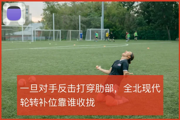 一旦对手反击打穿肋部，全北现代轮转补位靠谁收拢