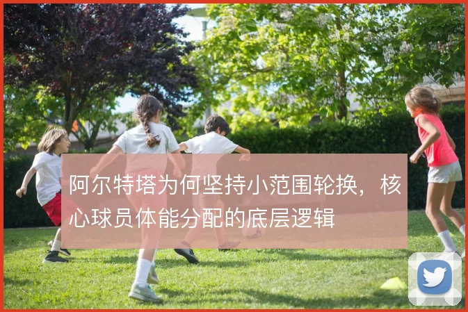阿尔特塔为何坚持小范围轮换,核心球员体能分配的底层逻辑