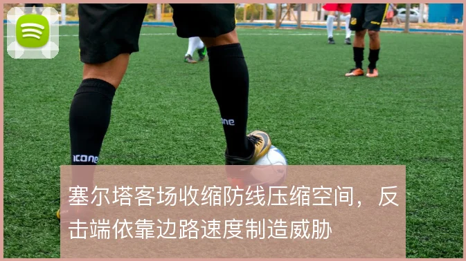 塞尔塔客场收缩防线压缩空间，反击端依靠边路速度制造威胁