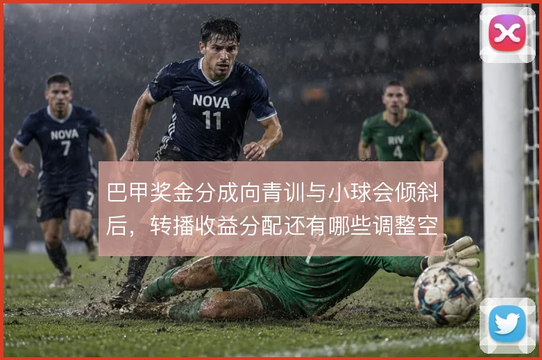 巴甲奖金分成向青训与小球会倾斜后，转播收益分配还有哪些调整空间