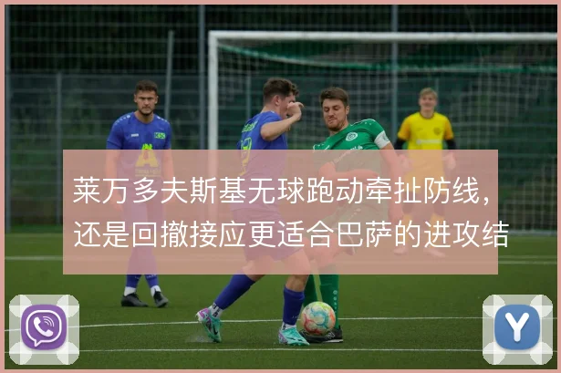 莱万多夫斯基无球跑动牵扯防线，还是回撤接应更适合巴萨的进攻结构