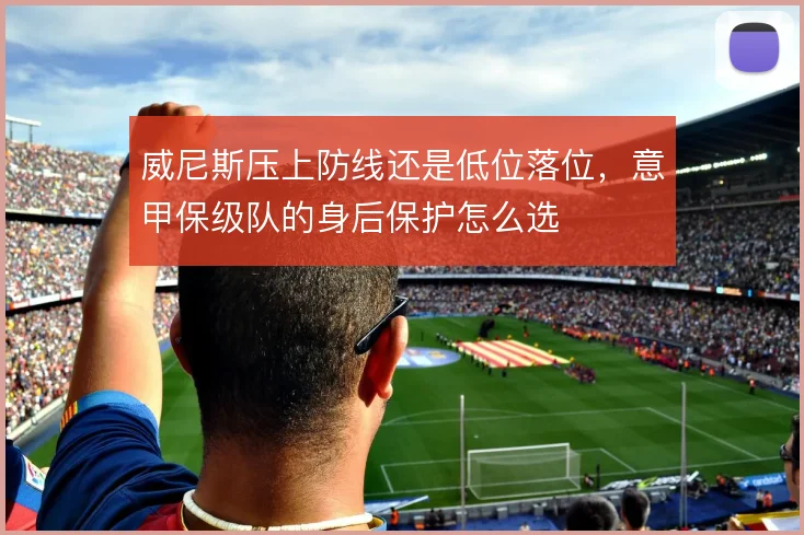 威尼斯压上防线还是低位落位，意甲保级队的身后保护怎么选