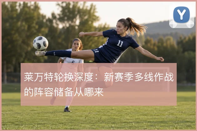 莱万特轮换深度:新赛季多线作战的阵容储备从哪来
