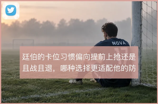 廷伯的卡位习惯偏向提前上抢还是且战且退,哪种选择更适配他的防线角色