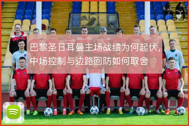 巴黎圣日耳曼主场战绩为何起伏，中场控制与边路回防如何取舍