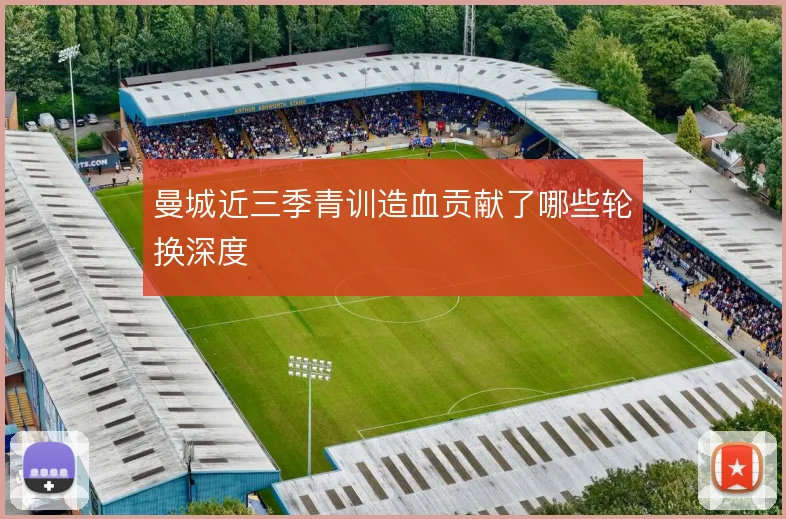 曼城近三季青训造血贡献了哪些轮换深度