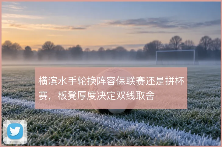 横滨水手轮换阵容保联赛还是拼杯赛，板凳厚度决定双线取舍