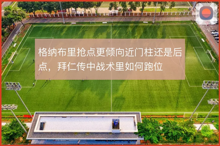 格纳布里抢点更倾向近门柱还是后点，拜仁传中战术里如何跑位
