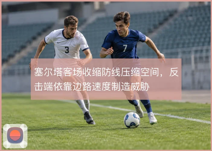 塞尔塔客场收缩防线压缩空间,反击端依靠边路速度制造威胁
