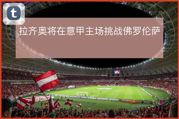 拉齐奥将在意甲主场挑战佛罗伦萨